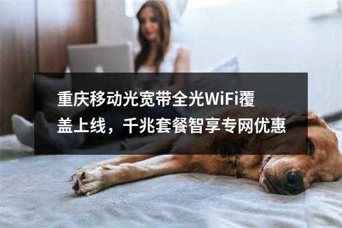 重庆移动光宽带全光WiFi覆盖上线，千兆套餐智享专网优惠