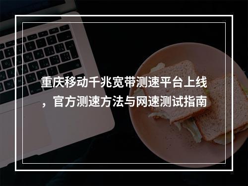 重庆移动千兆宽带测速平台上线，官方测速方法与网速测试指南