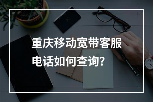 重庆移动宽带客服电话如何查询？