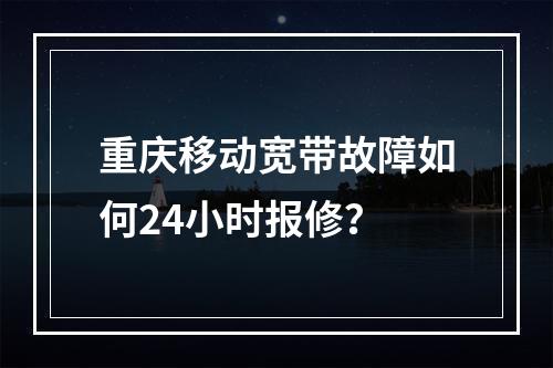 重庆移动宽带故障如何24小时报修？