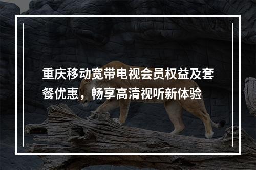 重庆移动宽带电视会员权益及套餐优惠，畅享高清视听新体验