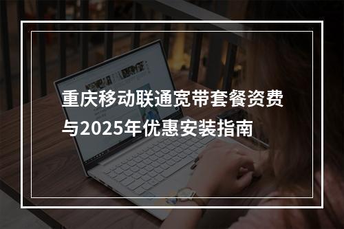 重庆移动联通宽带套餐资费与2025年优惠安装指南