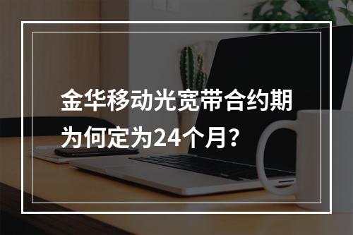 金华移动光宽带合约期为何定为24个月？