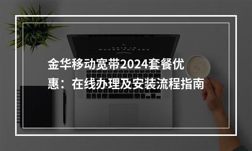 金华移动宽带2024套餐优惠：在线办理及安装流程指南