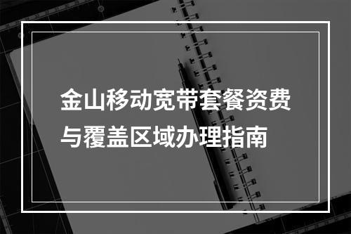 金山移动宽带套餐资费与覆盖区域办理指南