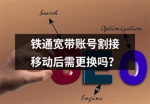 铁通宽带账号割接移动后需更换吗？