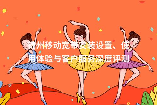 锦州移动宽带安装设置、使用体验与客户服务深度评测