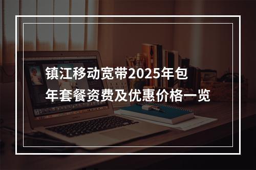 镇江移动宽带2025年包年套餐资费及优惠价格一览