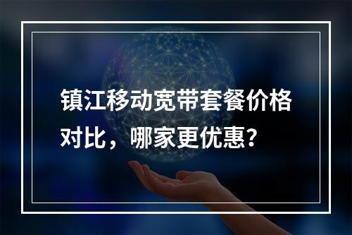 镇江移动宽带套餐价格对比，哪家更优惠？