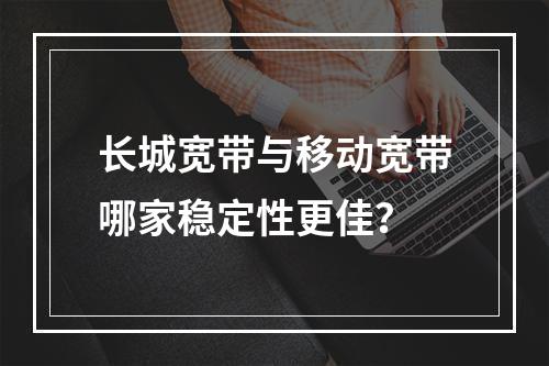 长城宽带与移动宽带哪家稳定性更佳？