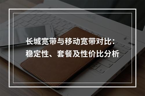 长城宽带与移动宽带对比：稳定性、套餐及性价比分析