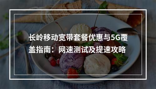 长岭移动宽带套餐优惠与5G覆盖指南：网速测试及提速攻略