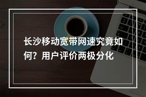 长沙移动宽带网速究竟如何？用户评价两极分化