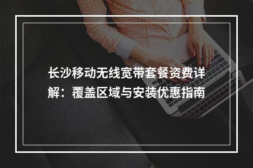 长沙移动无线宽带套餐资费详解：覆盖区域与安装优惠指南