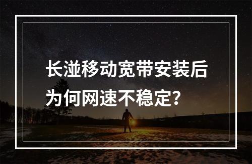 长湴移动宽带安装后为何网速不稳定？