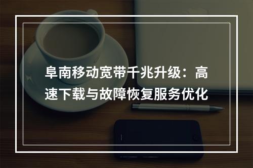 阜南移动宽带千兆升级：高速下载与故障恢复服务优化
