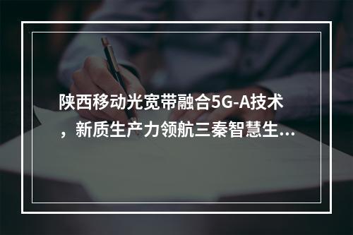陕西移动光宽带融合5G-A技术，新质生产力领航三秦智慧生活