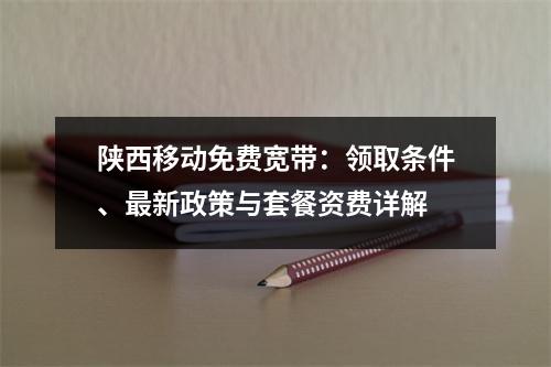 陕西移动免费宽带：领取条件、最新政策与套餐资费详解