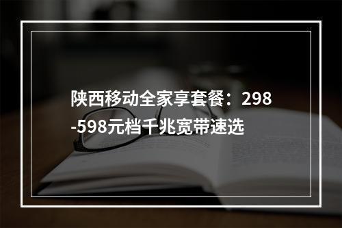 陕西移动全家享套餐：298-598元档千兆宽带速选