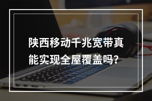 陕西移动千兆宽带真能实现全屋覆盖吗？