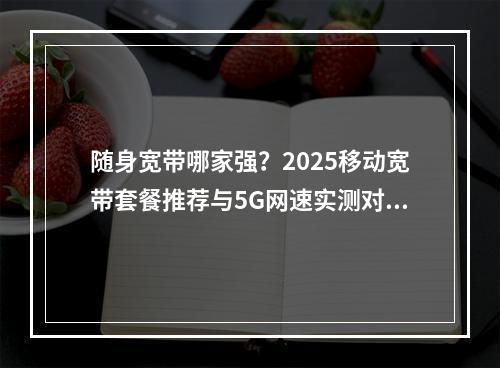 随身宽带哪家强？2025移动宽带套餐推荐与5G网速实测对比