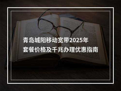青岛城阳移动宽带2025年套餐价格及千兆办理优惠指南