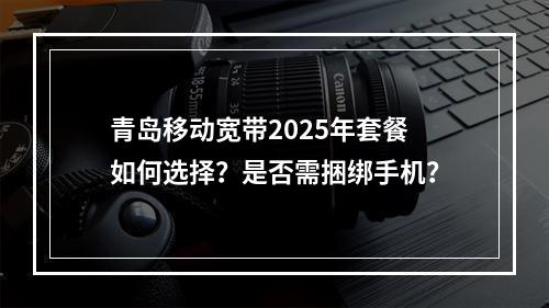 青岛移动宽带2025年套餐如何选择？是否需捆绑手机？