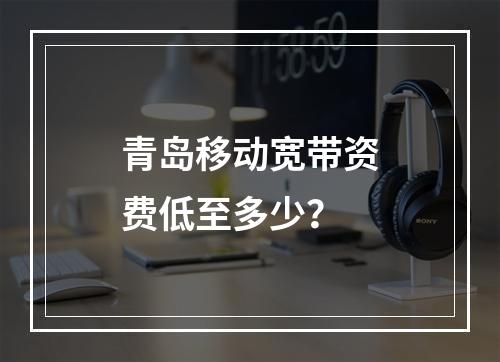 青岛移动宽带资费低至多少？