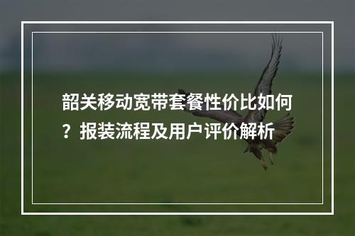 韶关移动宽带套餐性价比如何？报装流程及用户评价解析