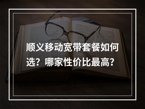 顺义移动宽带套餐如何选？哪家性价比最高？
