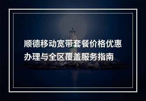 顺德移动宽带套餐价格优惠办理与全区覆盖服务指南