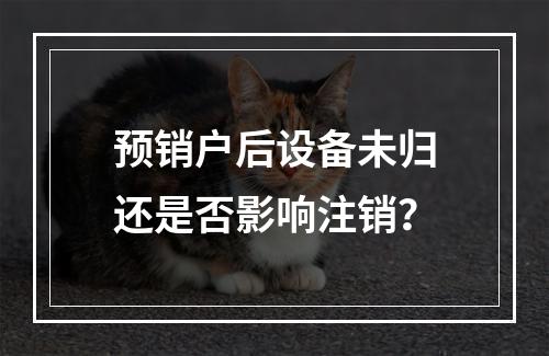 预销户后设备未归还是否影响注销？
