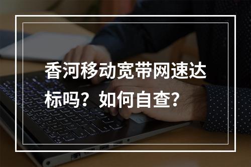 香河移动宽带网速达标吗？如何自查？