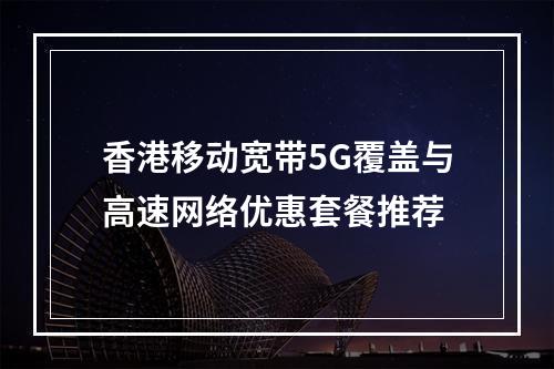 香港移动宽带5G覆盖与高速网络优惠套餐推荐
