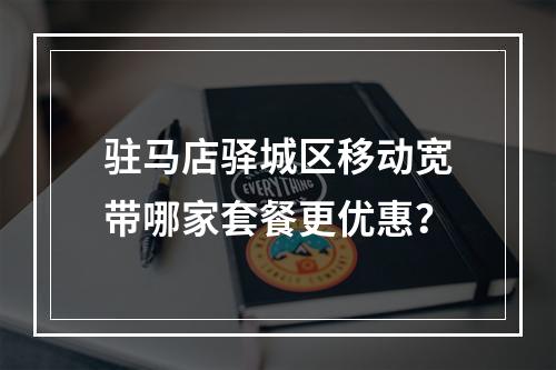 驻马店驿城区移动宽带哪家套餐更优惠？