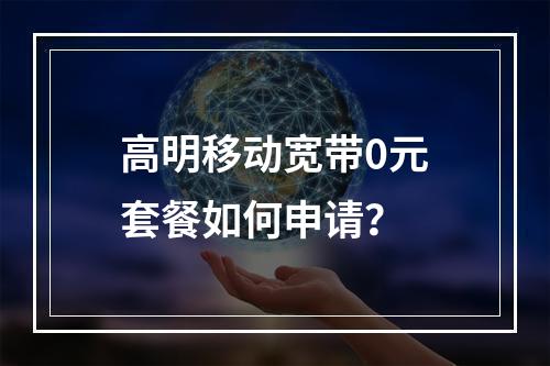 高明移动宽带0元套餐如何申请？