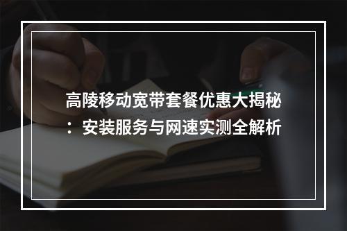 高陵移动宽带套餐优惠大揭秘：安装服务与网速实测全解析