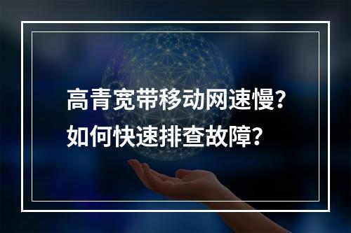 高青宽带移动网速慢？如何快速排查故障？