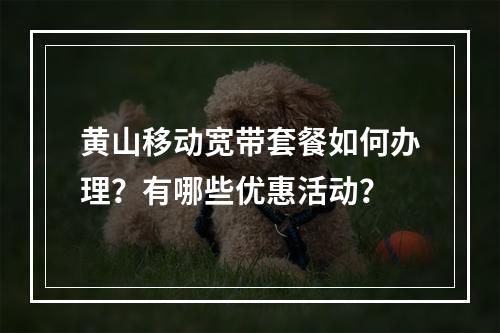 黄山移动宽带套餐如何办理？有哪些优惠活动？