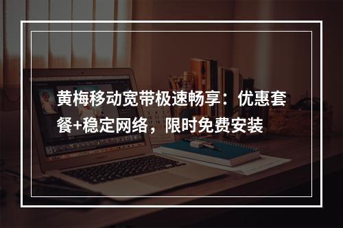 黄梅移动宽带极速畅享：优惠套餐+稳定网络，限时免费安装