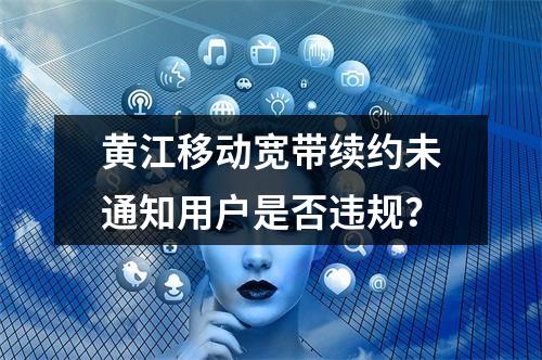 黄江移动宽带续约未通知用户是否违规？
