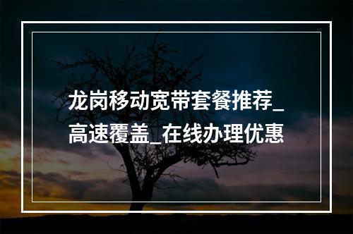 龙岗移动宽带套餐推荐_高速覆盖_在线办理优惠