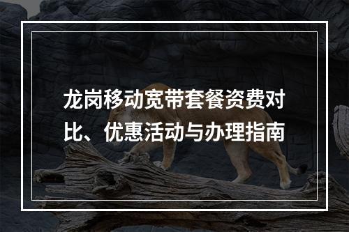 龙岗移动宽带套餐资费对比、优惠活动与办理指南