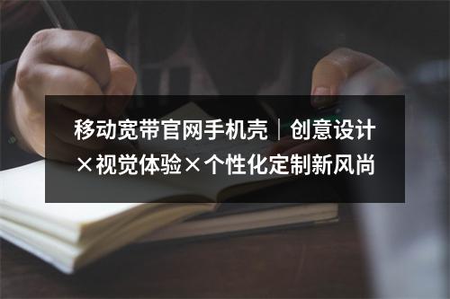移动宽带官网手机壳｜创意设计×视觉体验×个性化定制新风尚