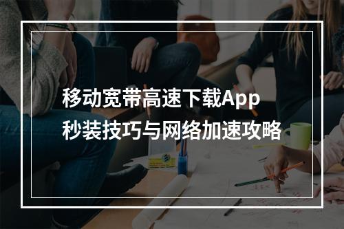 移动宽带高速下载App秒装技巧与网络加速攻略