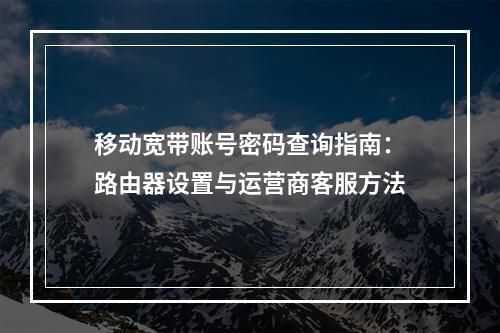 移动宽带账号密码查询指南：路由器设置与运营商客服方法