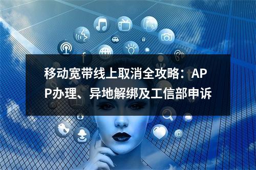 移动宽带线上取消全攻略：APP办理、异地解绑及工信部申诉