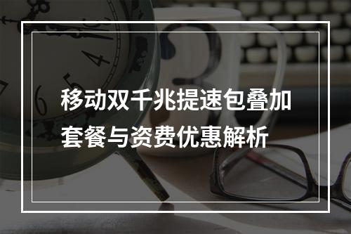 移动双千兆提速包叠加套餐与资费优惠解析