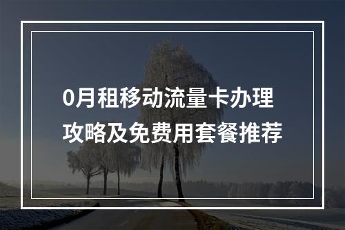0月租移动流量卡办理攻略及免费用套餐推荐