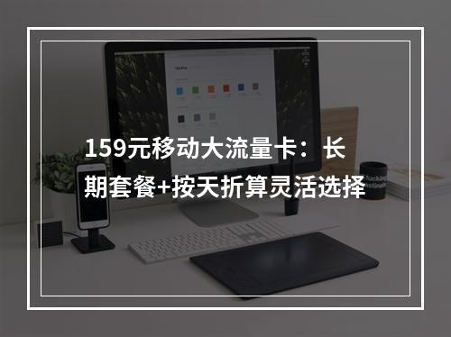 159元移动大流量卡：长期套餐+按天折算灵活选择